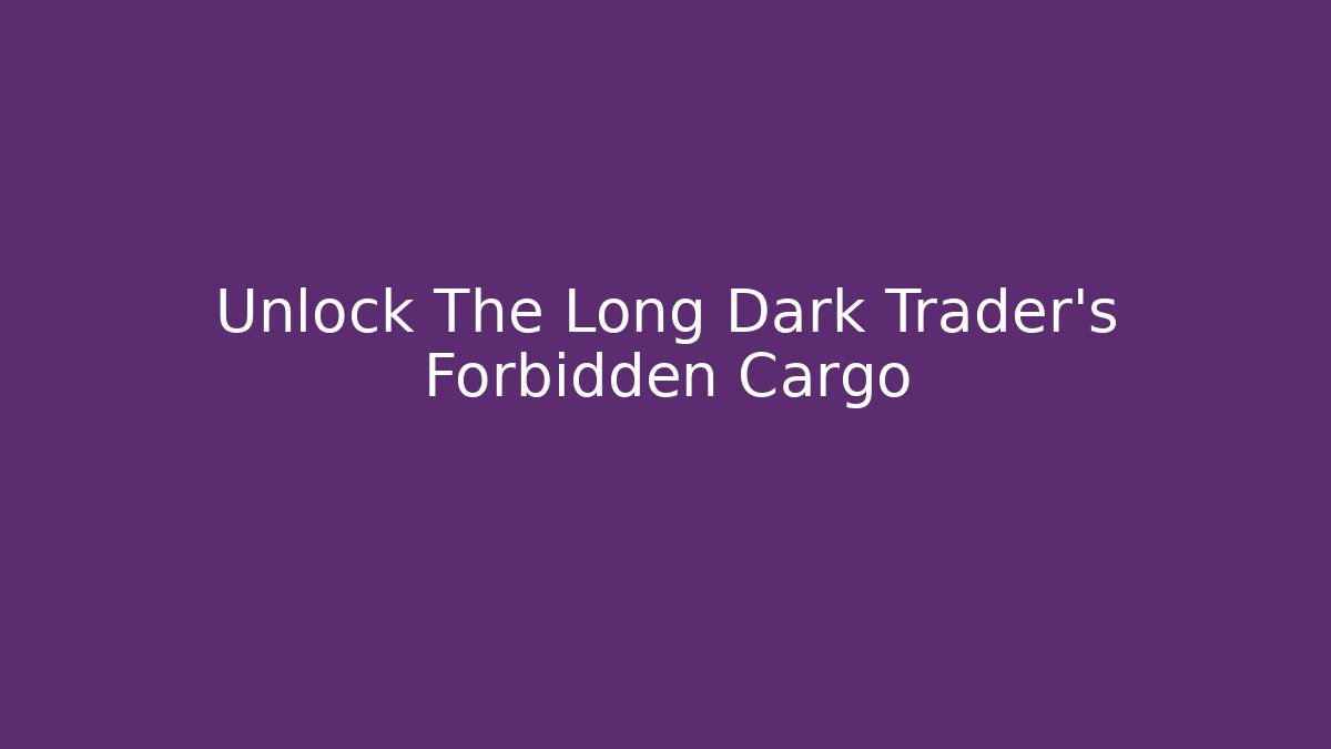 Unlock The Long Dark Trader's Forbidden Cargo