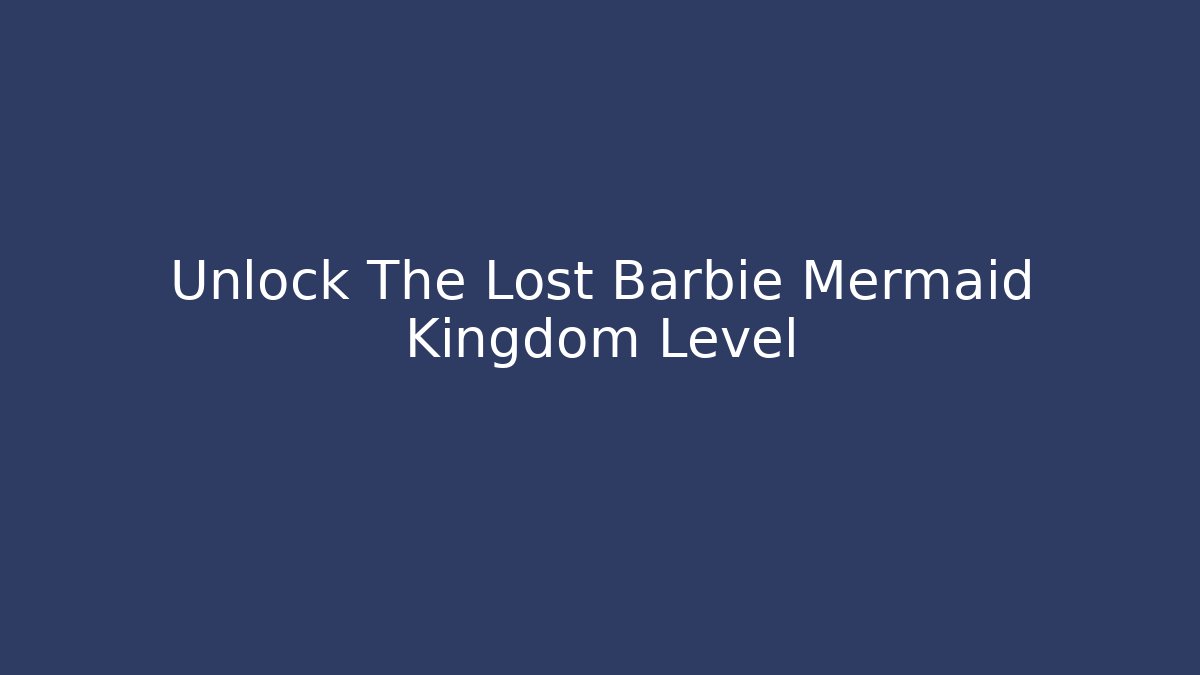 Unlock The Lost Barbie Mermaid Kingdom Level