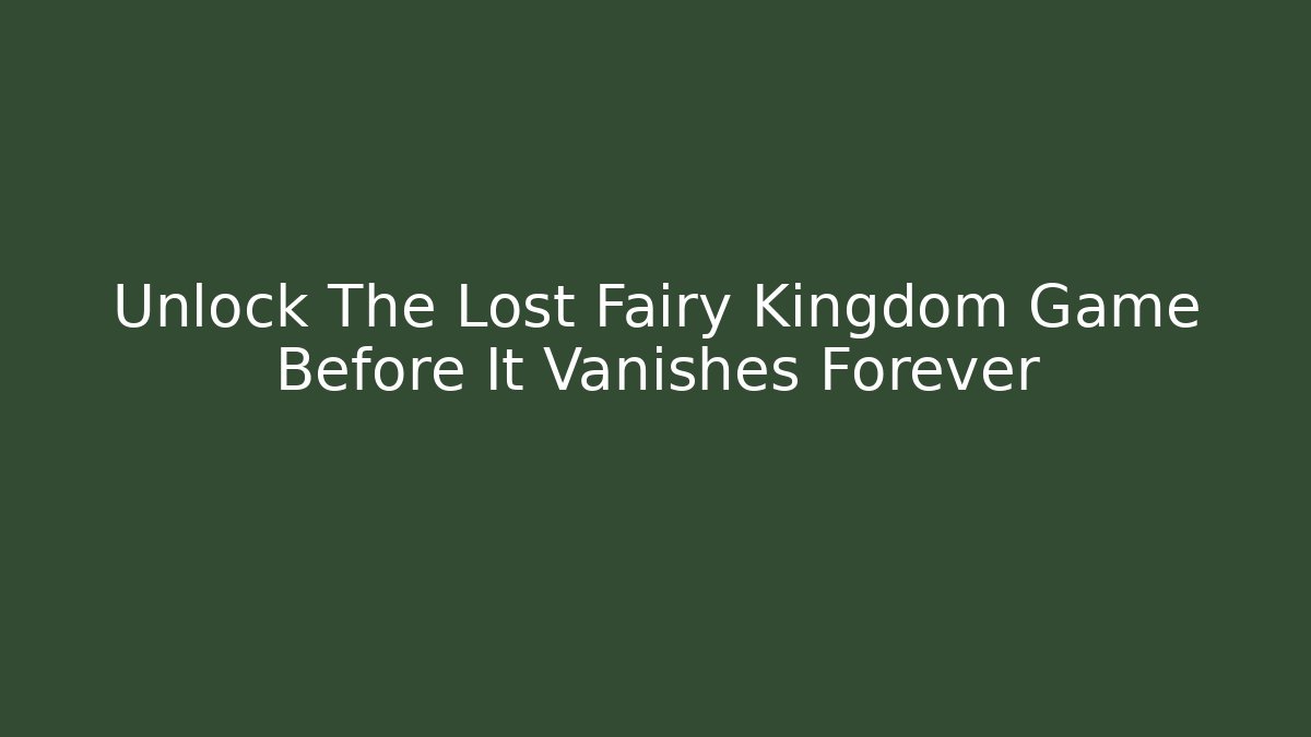 Unlock The Lost Fairy Kingdom Game Before It Vanishes Forever
