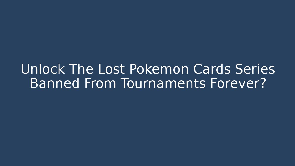 Unlock The Lost Pokémon Cards Series Banned From Tournaments Forever?