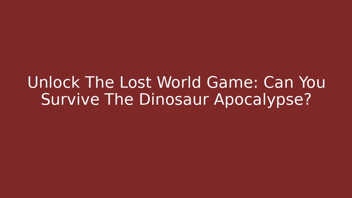 Unlock The Lost World Game: Can You Survive The Dinosaur Apocalypse?