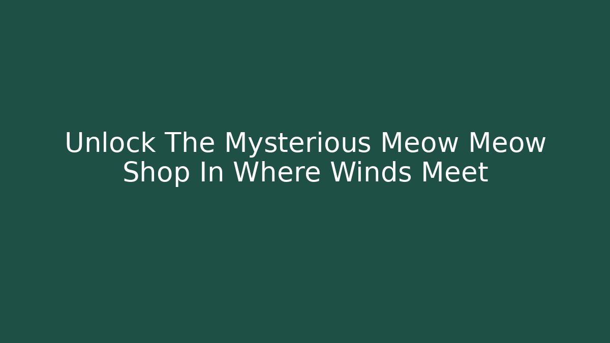 Unlock The Mysterious Meow Meow Shop In Where Winds Meet