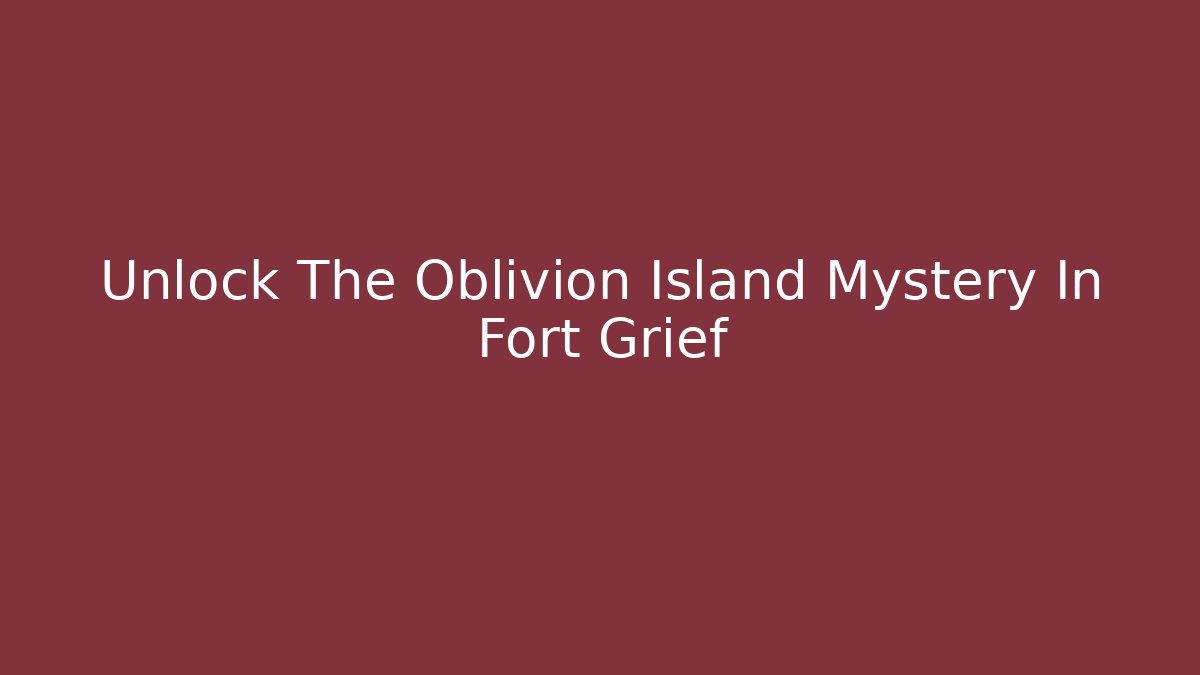 Unlock The Oblivion Island Mystery In Fort Grief - Método de Aprovação