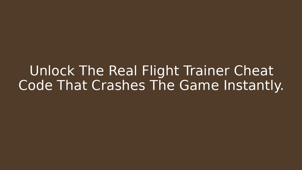 Unlock The Real Flight Trainer Cheat Code That Crashes The Game Instantly.