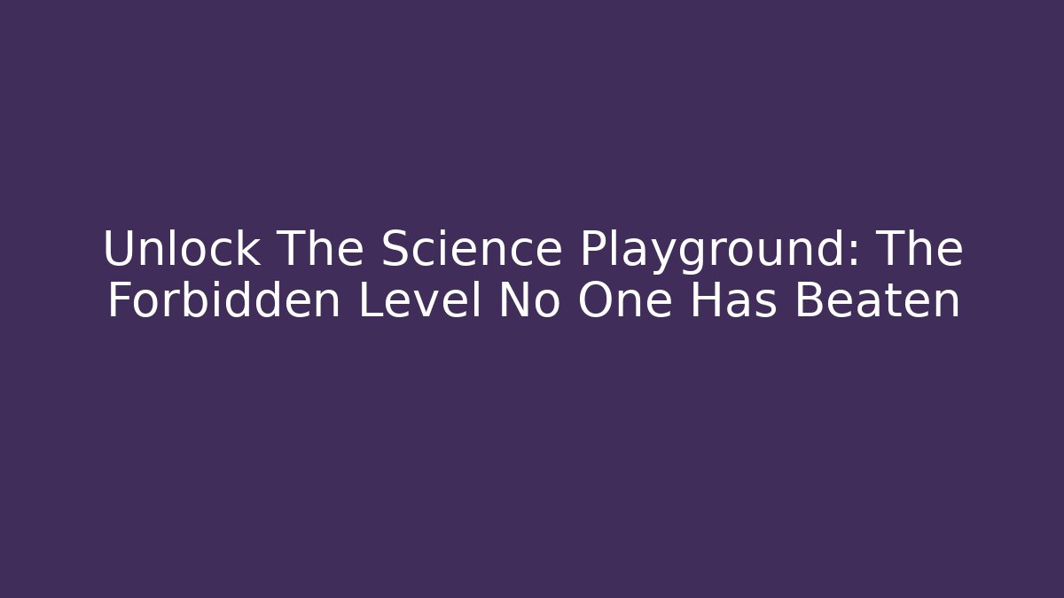 Unlock The Science Playground: The Forbidden Level No One Has Beaten