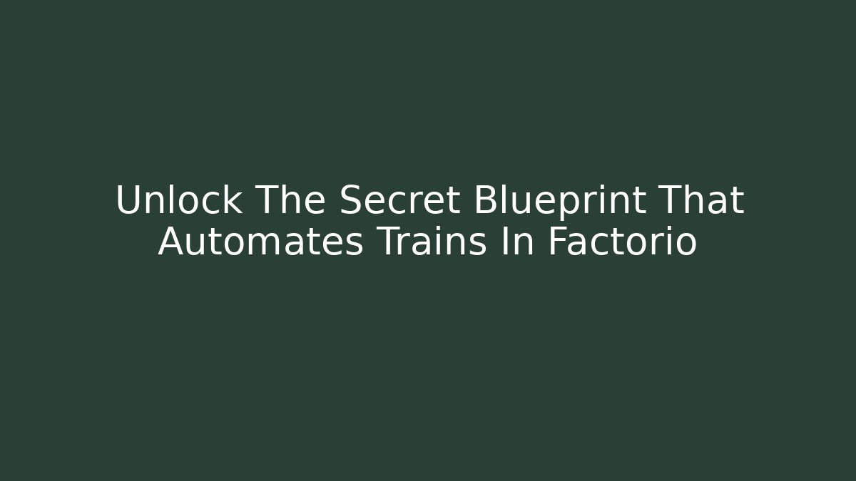 Unlock The Secret Blueprint That Automates Trains In Factorio