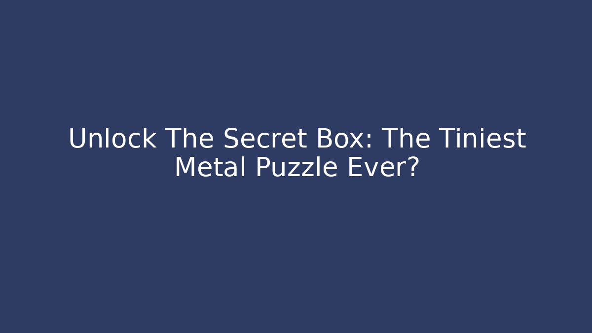 Unlock The Secret Box: The Tiniest Metal Puzzle Ever?