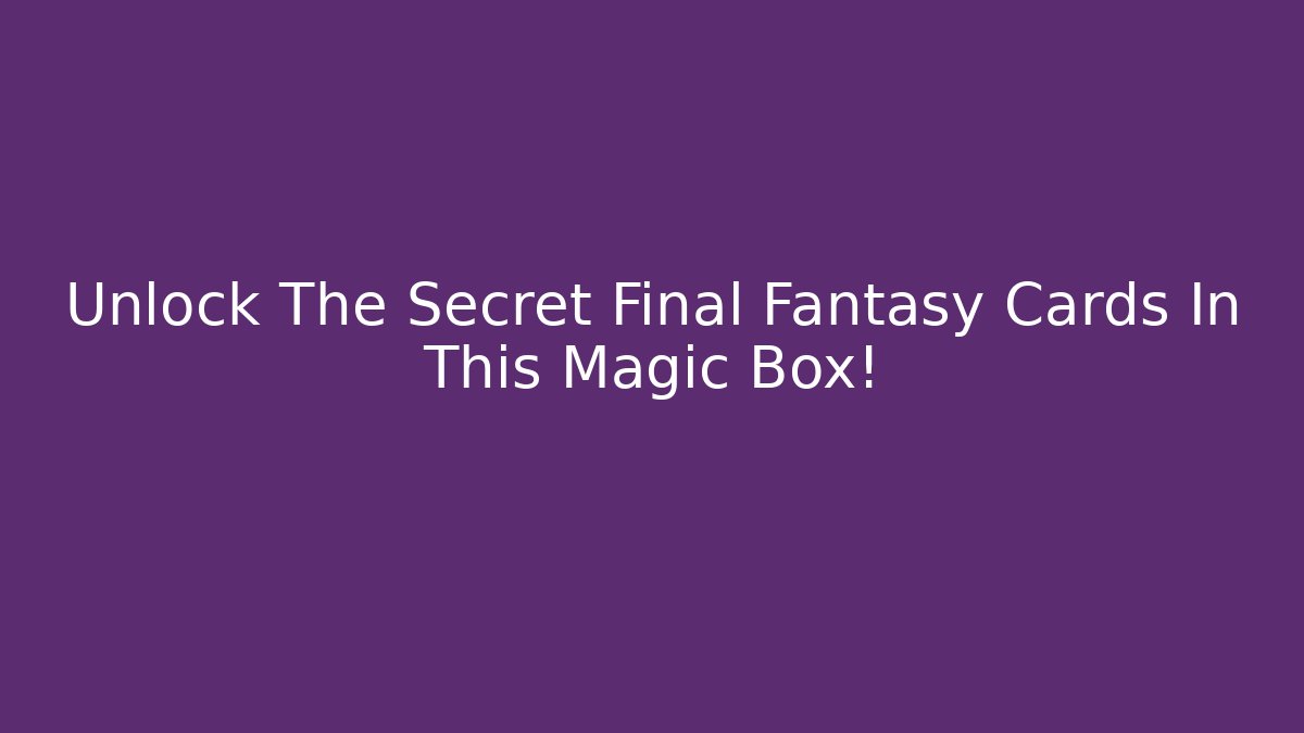 Unlock The Secret Final Fantasy Cards In This Magic Box!