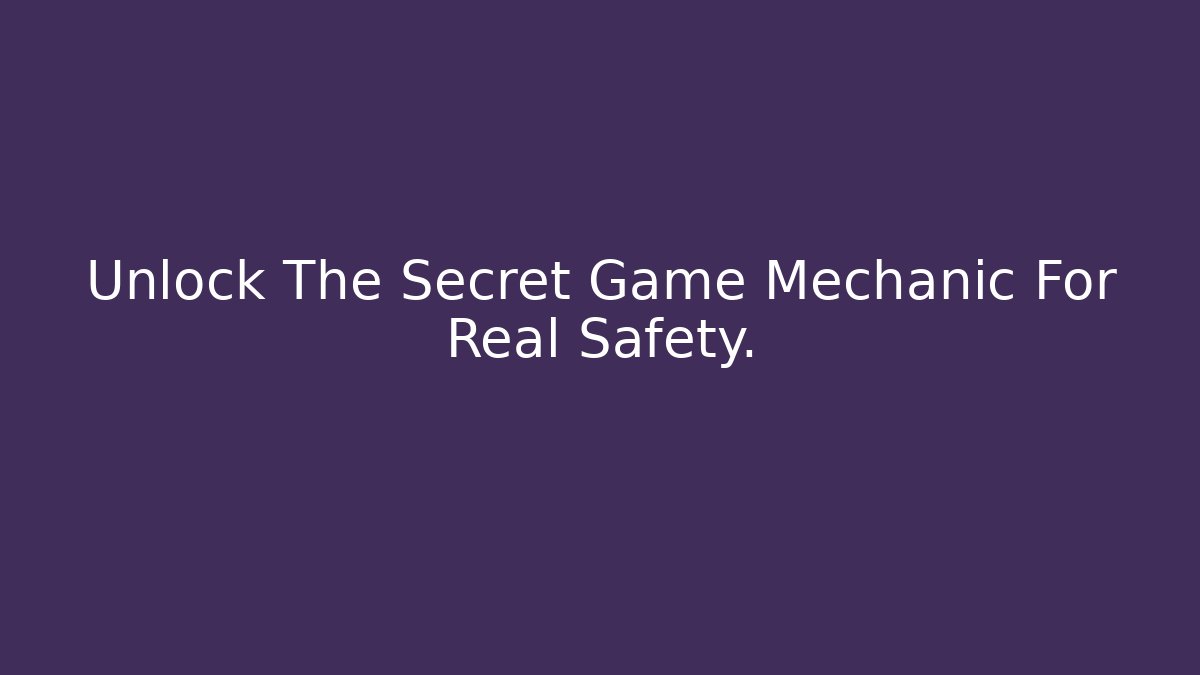 Unlock The Secret Game Mechanic For Real Safety.