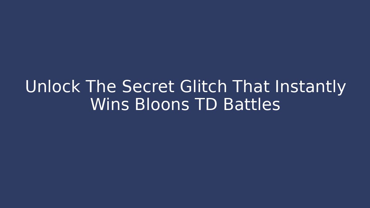 Unlock The Secret Glitch That Instantly Wins Bloons TD Battles