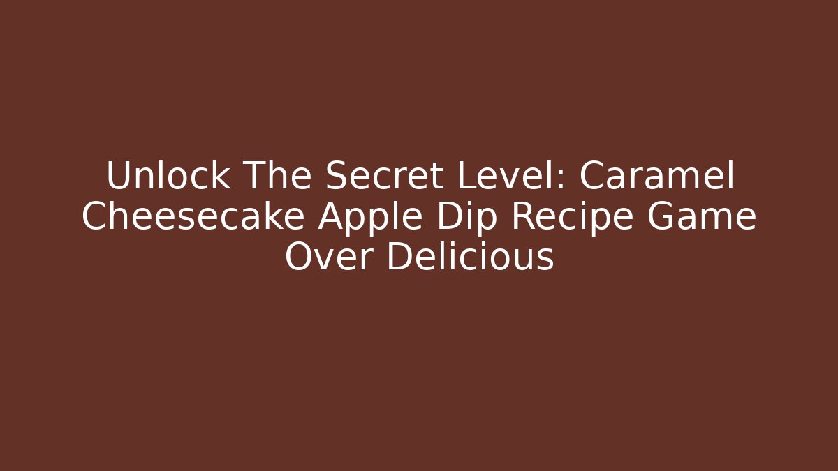 Unlock The Secret Level: Caramel Cheesecake Apple Dip Recipe Game Over Delicious