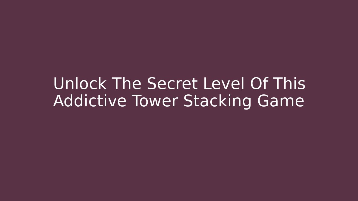 Unlock The Secret Level Of This Addictive Tower Stacking Game
