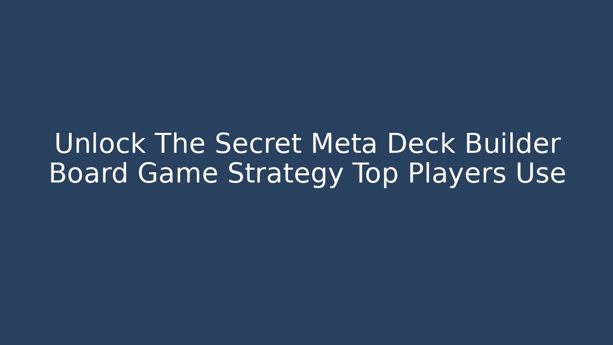Unlock The Secret Meta Deck Builder Board Game Strategy Top Players Use