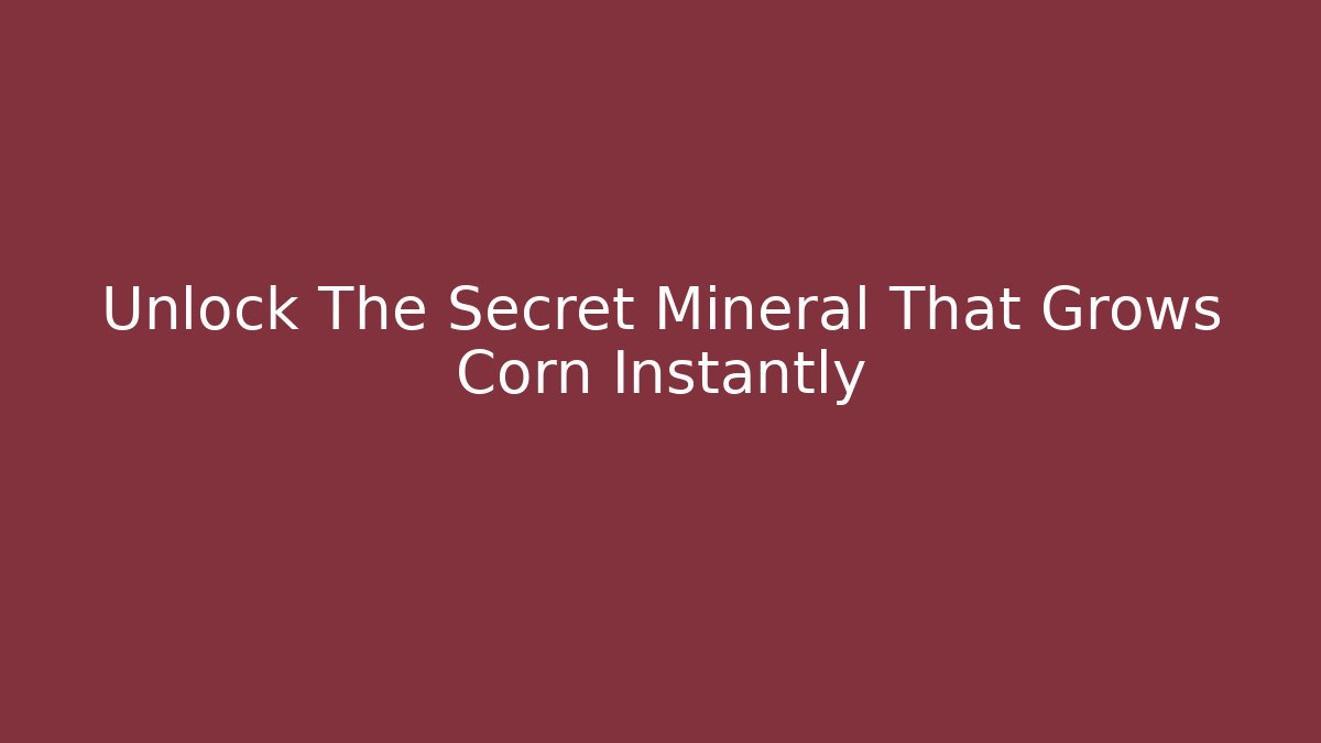 Unlock The Secret Mineral That Grows Corn Instantly