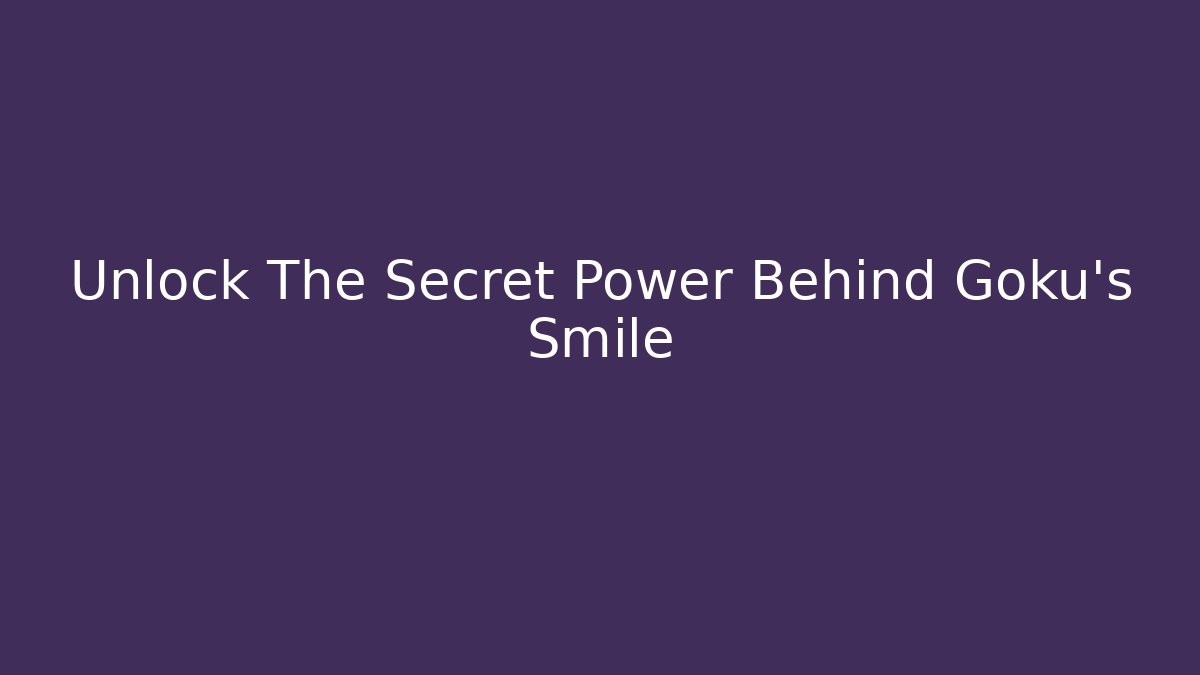 Unlock The Secret Power Behind Goku's Smile