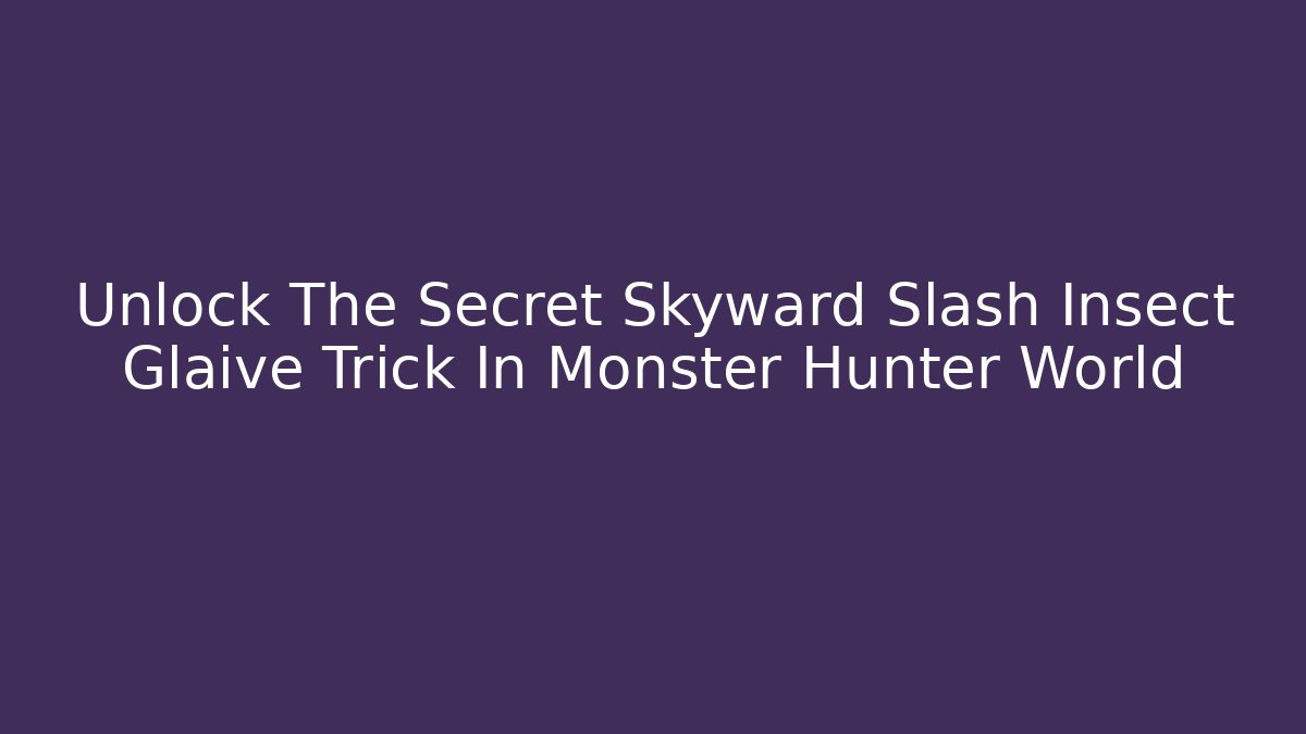 Unlock The Secret Skyward Slash Insect Glaive Trick In Monster Hunter World