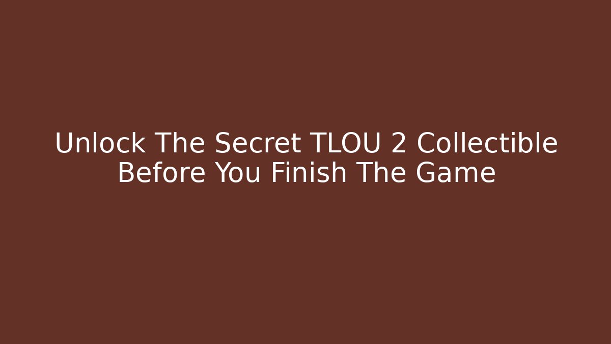 Unlock The Secret TLOU 2 Collectible Before You Finish The Game