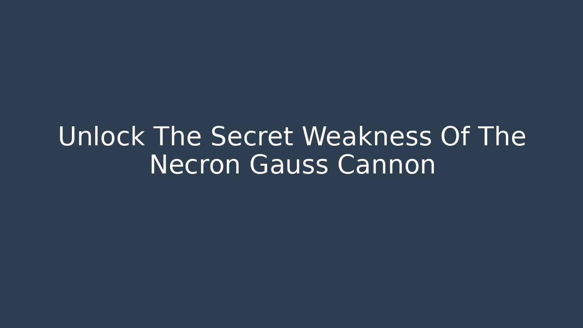 Unlock The Secret Weakness Of The Necron Gauss Cannon