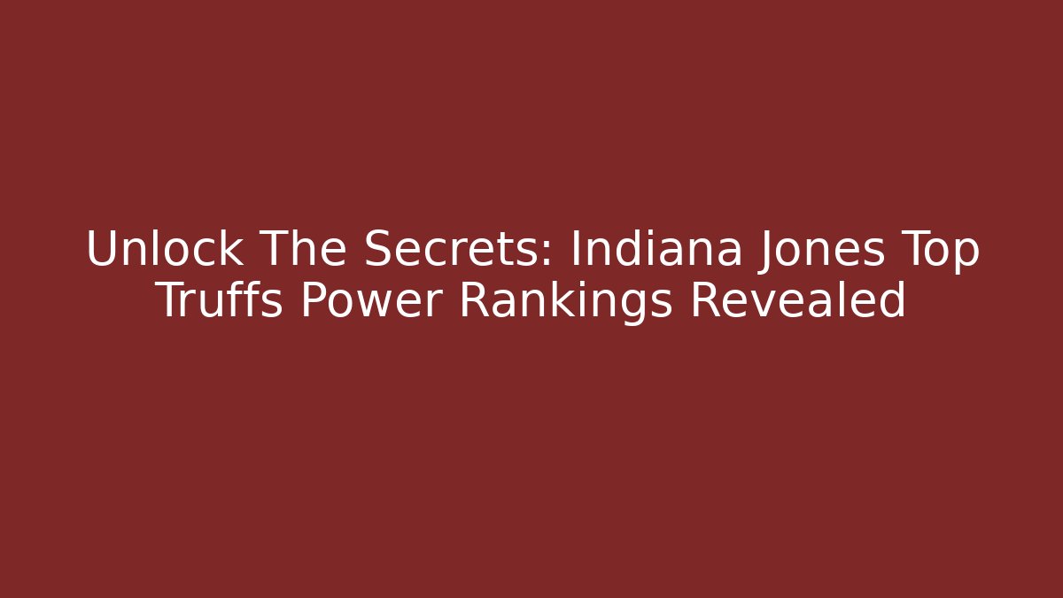 Unlock The Secrets: Indiana Jones Top Truffs Power Rankings Revealed