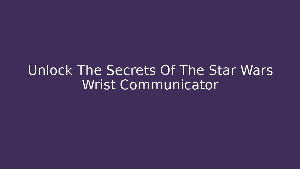 Unlock The Secrets Of The Star Wars Wrist Communicator