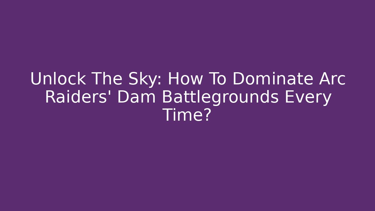 Unlock The Sky: How To Dominate Arc Raiders' Dam Battlegrounds Every Time?