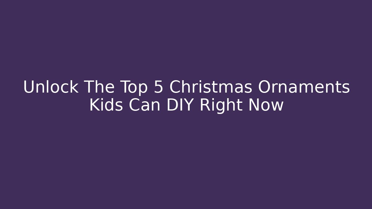 Unlock The Top 5 Christmas Ornaments Kids Can DIY Right Now