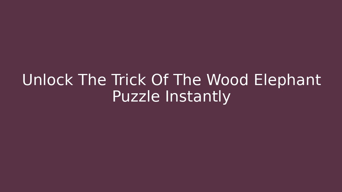 Unlock The Trick Of The Wood Elephant Puzzle Instantly