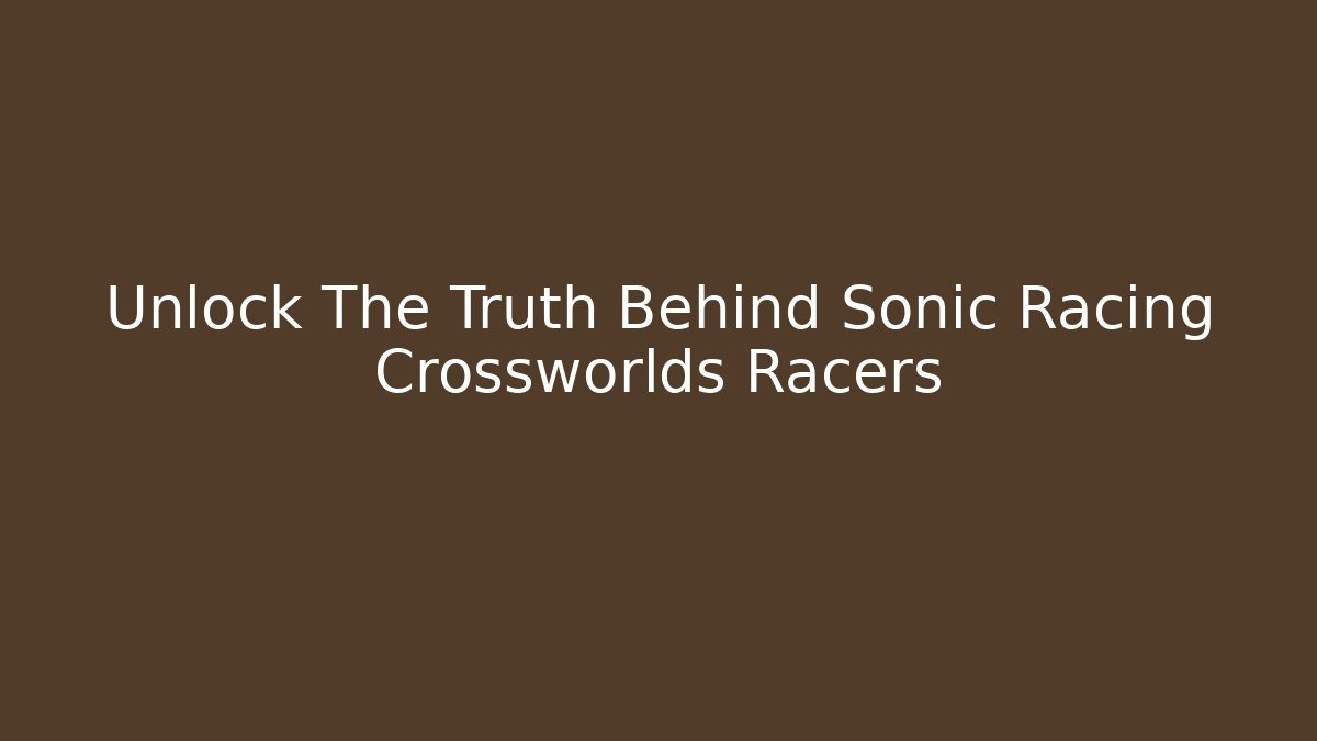 Unlock The Truth Behind Sonic Racing Crossworlds Racers