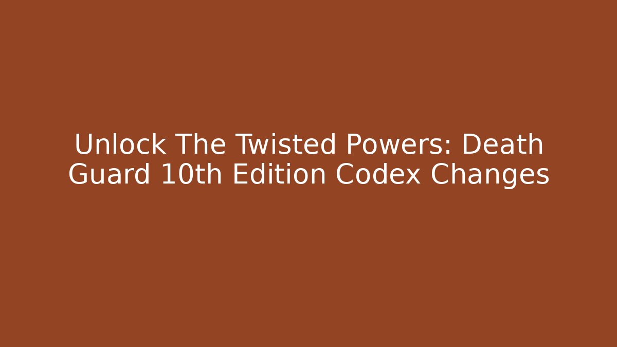 Unlock The Twisted Powers: Death Guard 10th Edition Codex Changes