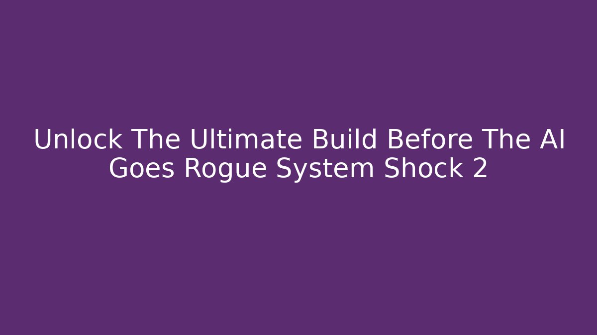 Unlock The Ultimate Build Before The AI Goes Rogue System Shock 2