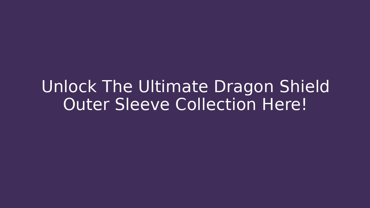 Unlock The Ultimate Dragon Shield Outer Sleeve Collection Here!