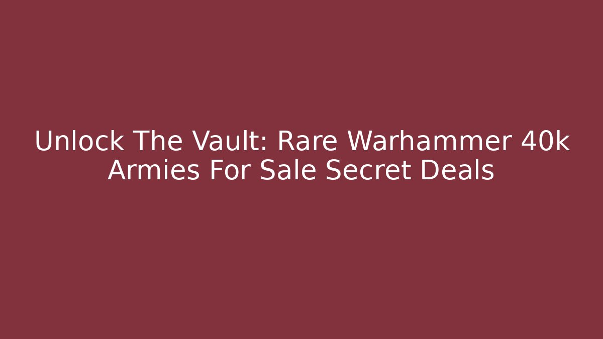 Unlock The Vault: Rare Warhammer 40k Armies For Sale Secret Deals