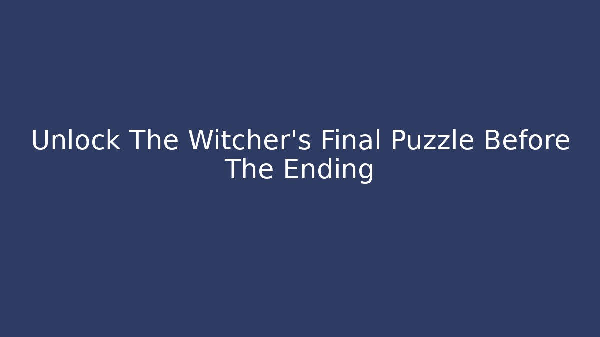 Unlock The Witcher's Final Puzzle Before The Ending