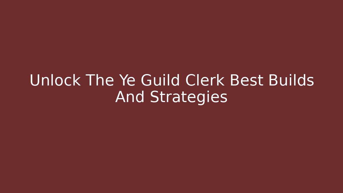 Unlock The Ye Guild Clerk Best Builds And Strategies