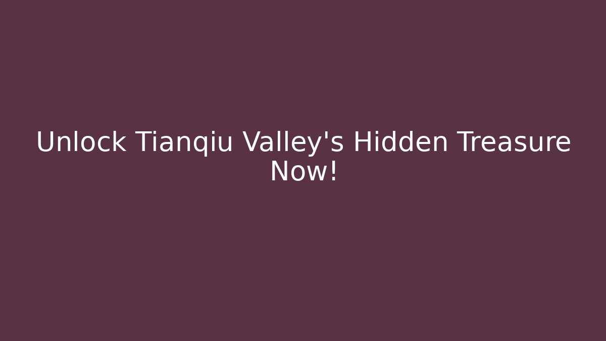 Unlock Tianqiu Valley's Hidden Treasure Now!