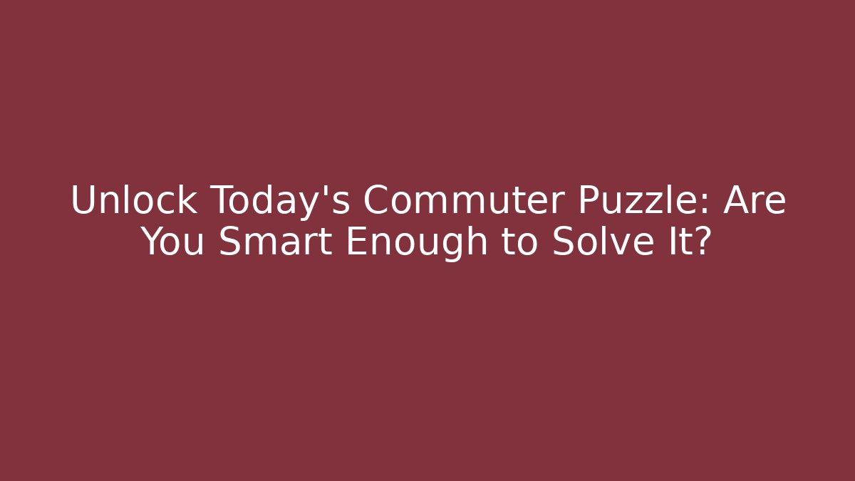 Unlock Today's Commuter Puzzle: Are You Smart Enough to Solve It?