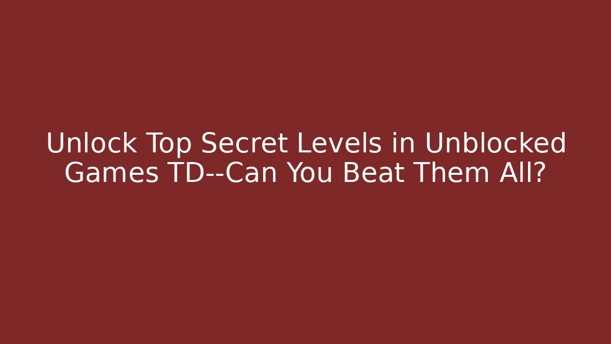 Unlock Top Secret Levels in Unblocked Games TD—Can You Beat Them All?