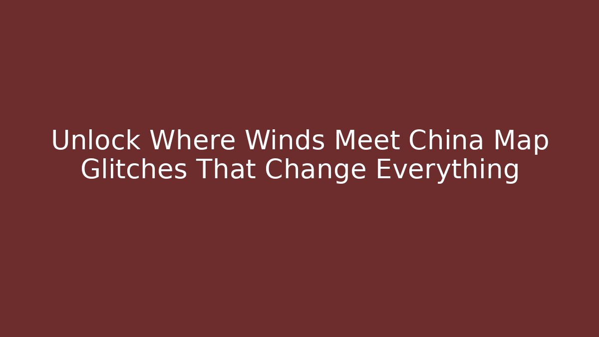 Unlock Where Winds Meet China Map Glitches That Change Everything