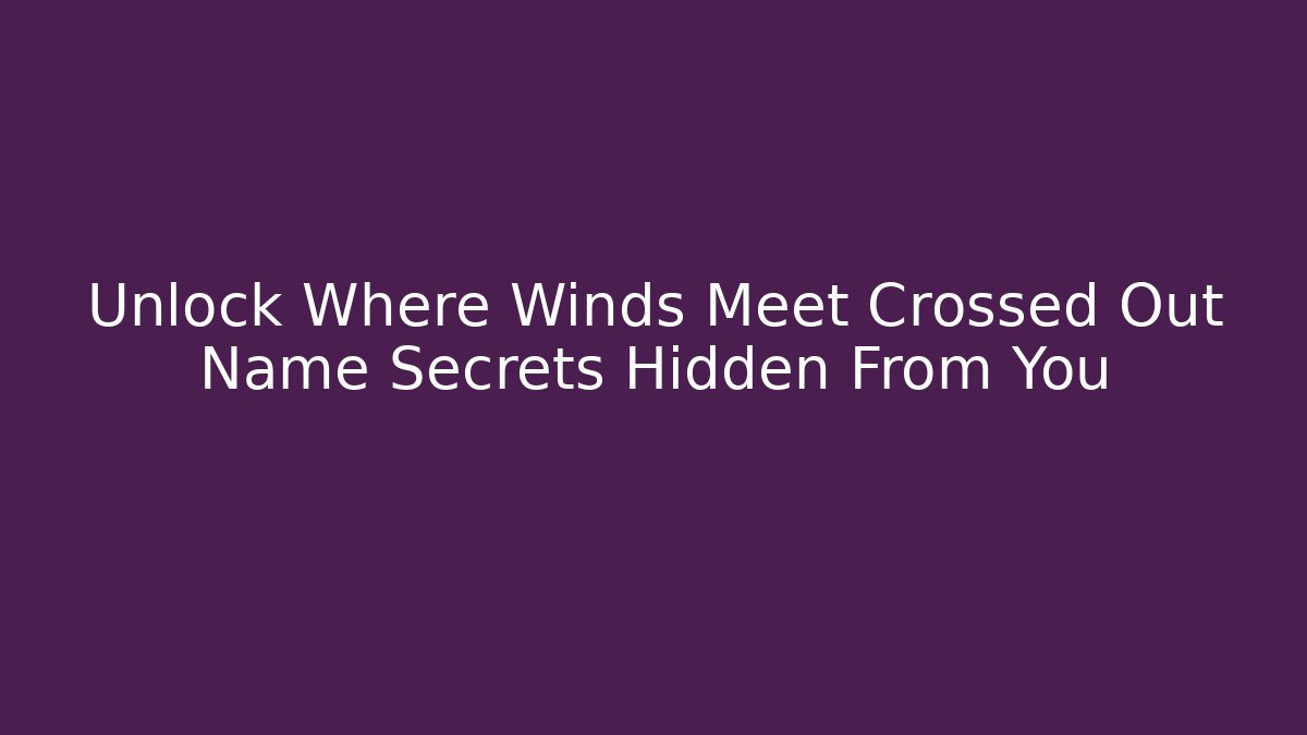 Unlock Where Winds Meet Crossed Out Name Secrets Hidden From You