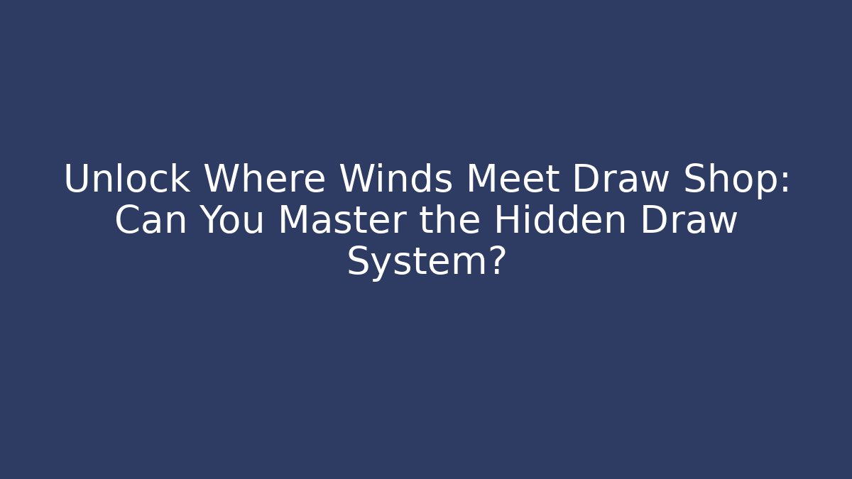 Unlock Where Winds Meet Draw Shop: Can You Master the Hidden Draw System?