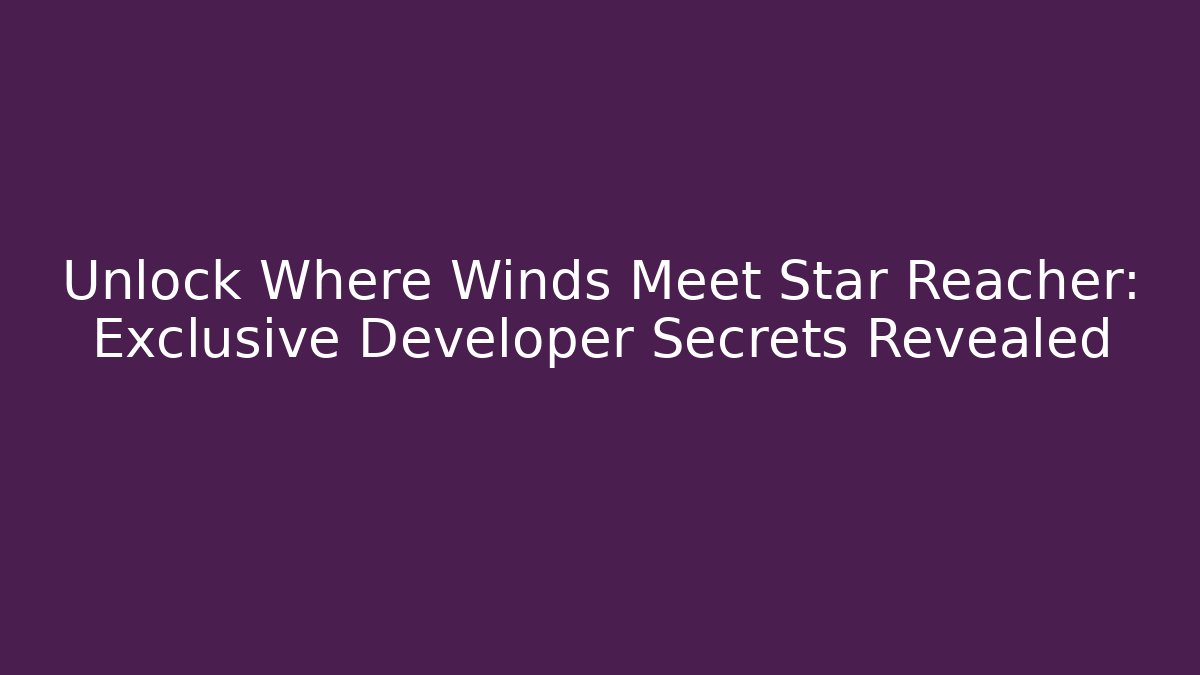 Unlock Where Winds Meet Star Reacher: Exclusive Developer Secrets Revealed