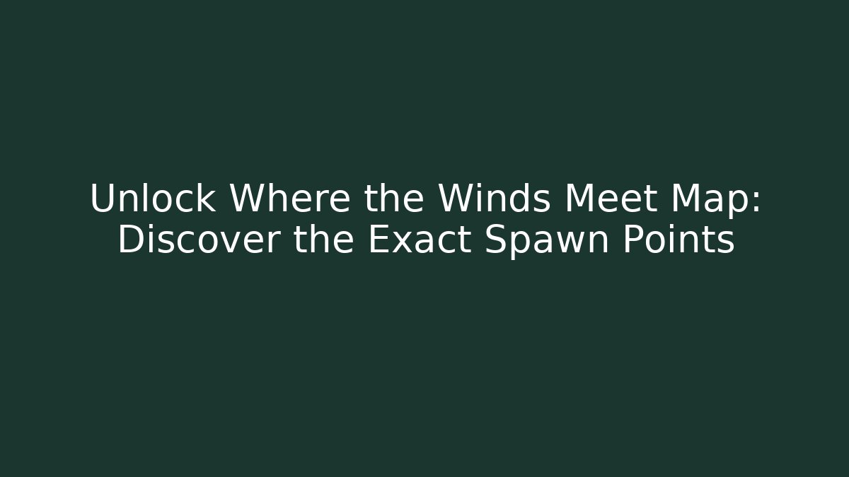 Unlock Where the Winds Meet Map: Discover the Exact Spawn Points