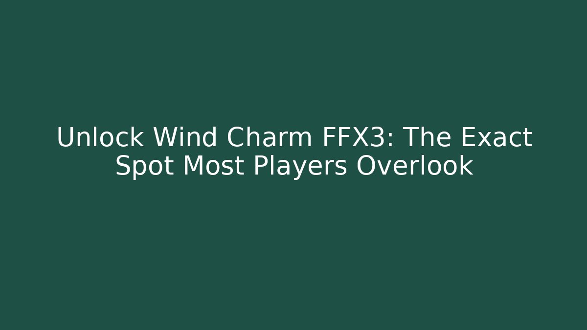 Unlock Wind Charm FFX3: The Exact Spot Most Players Overlook