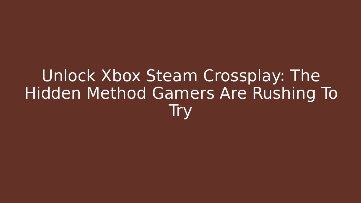 Unlock Xbox Steam Crossplay: The Hidden Method Gamers Are Rushing To Try
