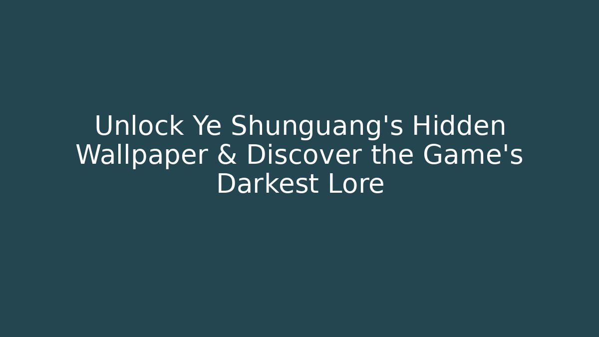 Unlock Ye Shunguang's Hidden Wallpaper & Discover the Game's Darkest Lore