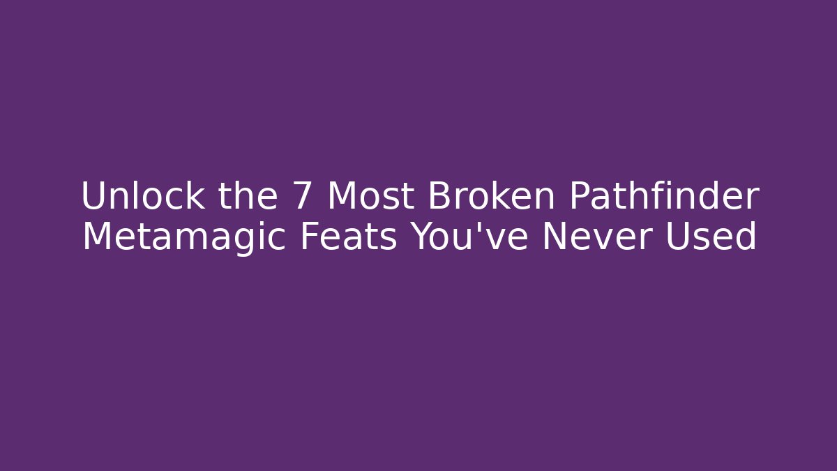 Unlock the 7 Most Broken Pathfinder Metamagic Feats You've Never Used