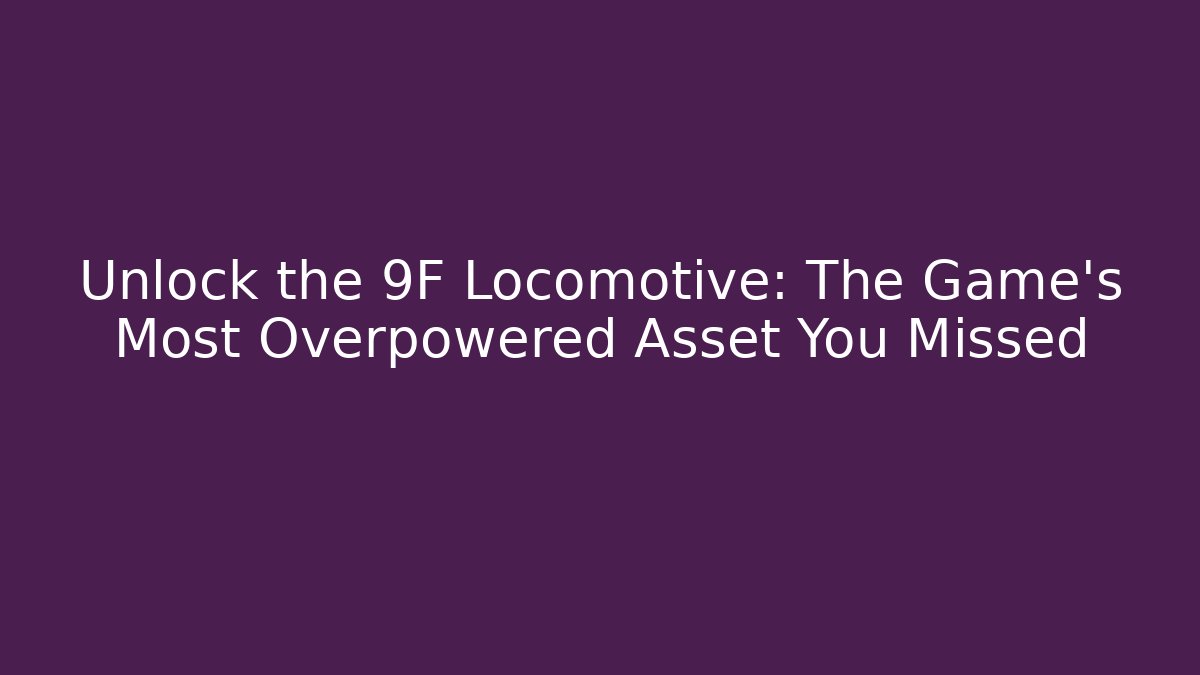 Unlock the 9F Locomotive: The Game's Most Overpowered Asset You Missed