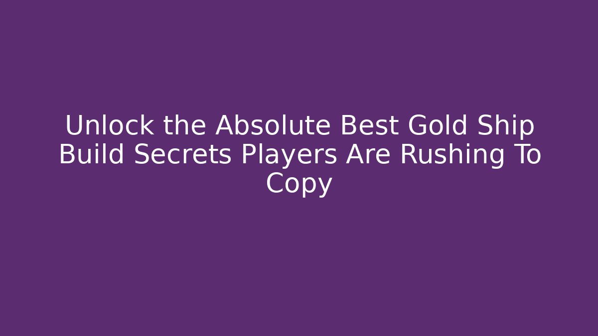 Unlock the Absolute Best Gold Ship Build Secrets Players Are Rushing To Copy