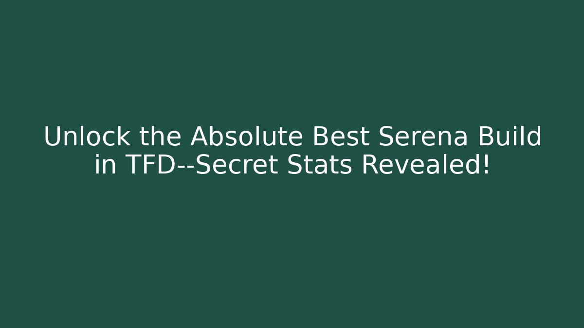 Unlock the Absolute Best Serena Build in TFD—Secret Stats Revealed!