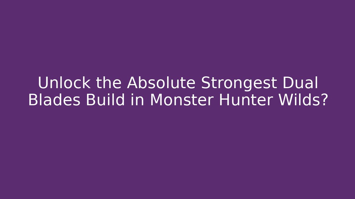Unlock the Absolute Strongest Dual Blades Build in Monster Hunter Wilds?